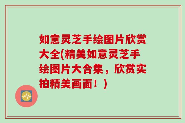如意灵芝手绘图片欣赏大全(精美如意灵芝手绘图片大合集，欣赏实拍精美画面！)