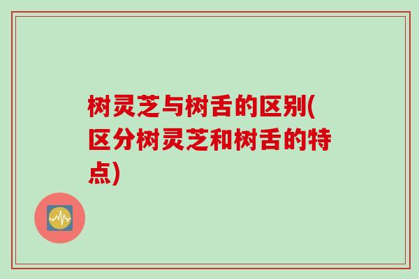 树灵芝与树舌的区别(区分树灵芝和树舌的特点)