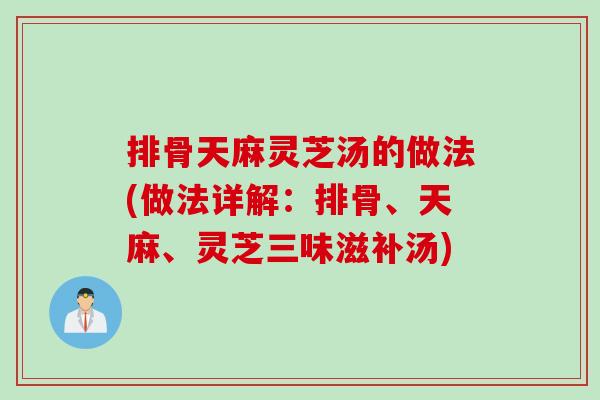 排骨天麻灵芝汤的做法(做法详解：排骨、天麻、灵芝三味滋补汤)