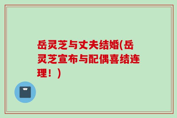 岳灵芝与丈夫结婚(岳灵芝宣布与配偶喜结连理！)