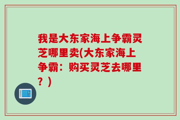 我是大东家海上争霸灵芝哪里卖(大东家海上争霸：购买灵芝去哪里？)