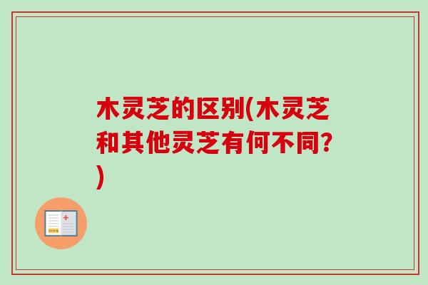 木灵芝的区别(木灵芝和其他灵芝有何不同？)
