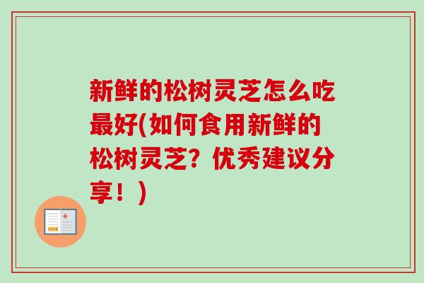 新鲜的松树灵芝怎么吃最好(如何食用新鲜的松树灵芝？优秀建议分享！)