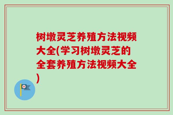 树墩灵芝养殖方法视频大全(学习树墩灵芝的全套养殖方法视频大全) 树墩灵芝养殖方法视频大全(学习树墩灵芝的全套养殖方法视频大全)