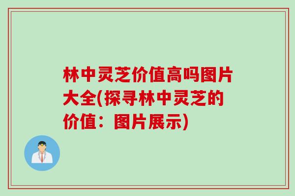 林中灵芝价值高吗图片大全(探寻林中灵芝的价值：图片展示)
