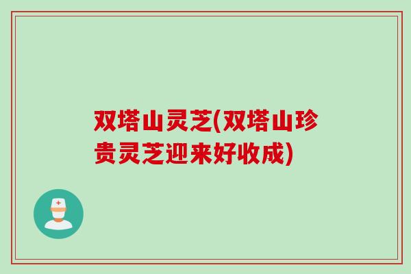 双塔山灵芝(双塔山珍贵灵芝迎来好收成)