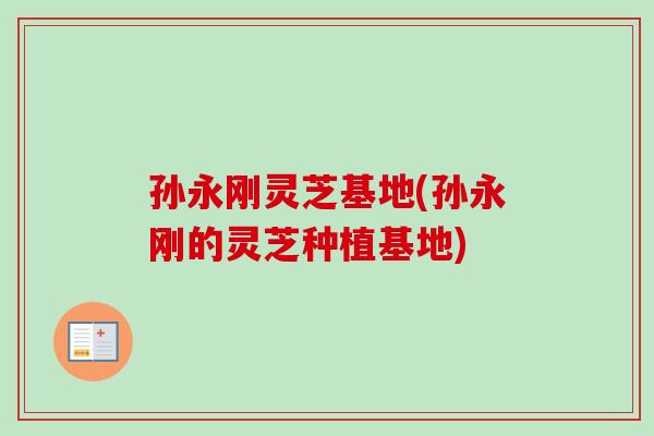 孙永刚灵芝基地(孙永刚的灵芝种植基地)