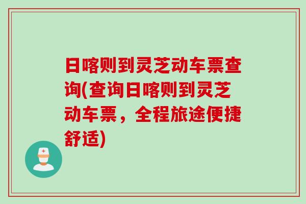 日喀则到灵芝动车票查询(查询日喀则到灵芝动车票,全程旅途便捷舒适) 日喀则到灵芝动车票查询(查询日喀则到灵芝动车票,全程旅途便捷舒适)