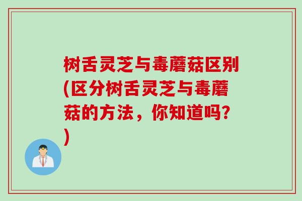 树舌灵芝与毒蘑菇区别(区分树舌灵芝与毒蘑菇的方法，你知道吗？)