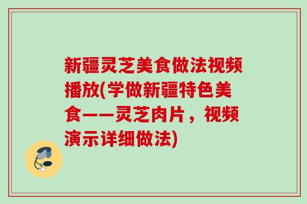 新疆灵芝美食做法视频播放(学做新疆特色美食——灵芝肉片，视频演示详细做法)