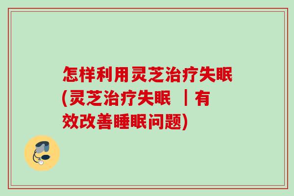 怎样利用灵芝治疗失眠(灵芝治疗失眠 ｜有效改善睡眠问题)