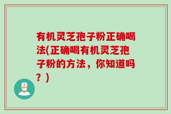 有机灵芝孢子粉正确喝法(正确喝有机灵芝孢子粉的方法,你知道吗?) 有机灵芝孢子粉正确喝法(正确喝有机灵芝孢子粉的方法,你知道吗?)