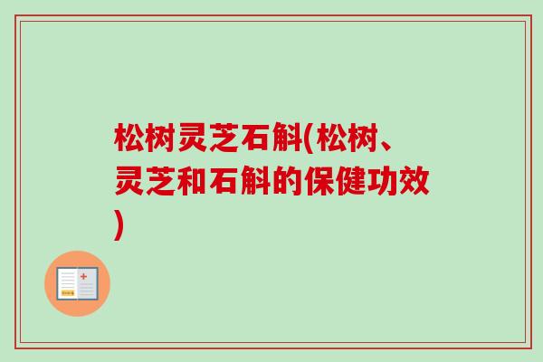松树灵芝石斛(松树、灵芝和石斛的保健功效)