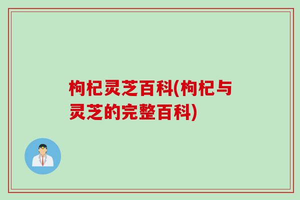 枸杞灵芝百科(枸杞与灵芝的完整百科) 枸杞灵芝百科(枸杞与灵芝的完整百科)