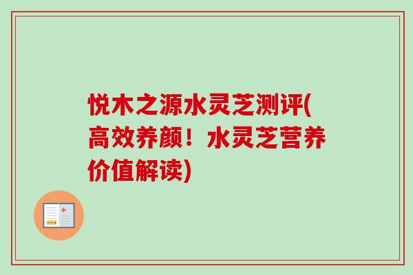 悦木之源水灵芝测评(高效养颜！水灵芝营养价值解读)
