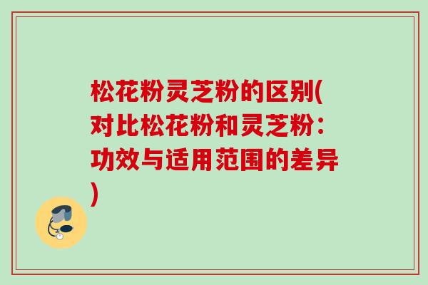 松花粉灵芝粉的区别(对比松花粉和灵芝粉：功效与适用范围的差异)