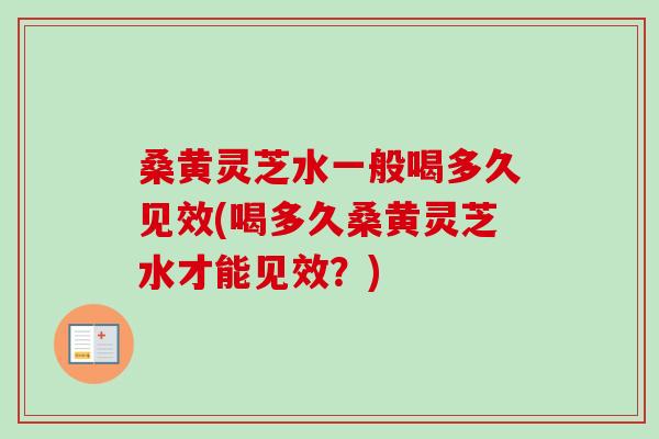 桑黄灵芝水一般喝多久见效(喝多久桑黄灵芝水才能见效？)