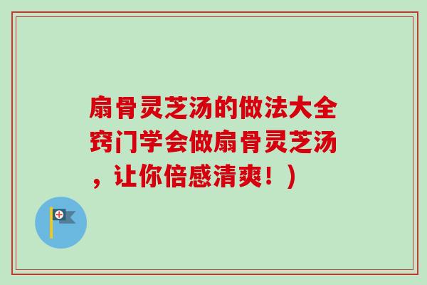 扇骨灵芝汤的做法大全窍门学会做扇骨灵芝汤，让你倍感清爽！)