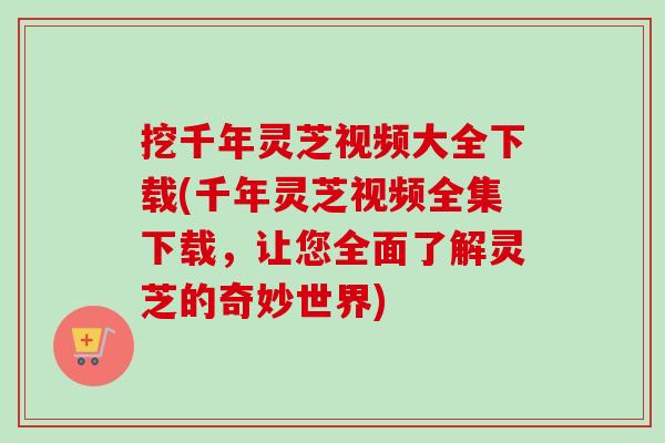 挖千年灵芝视频大全下载(千年灵芝视频全集下载,让您全面了解灵芝的奇妙世界) 挖千年灵芝视频大全下载(千年灵芝视频全集下载,让您全面了解灵芝的奇妙世界)