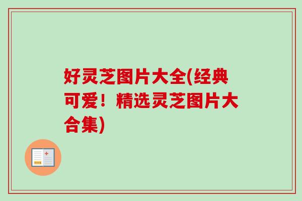 好灵芝图片大全(经典可爱！精选灵芝图片大合集)