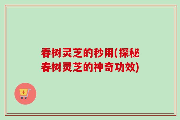 春树灵芝的秒用(探秘春树灵芝的神奇功效)