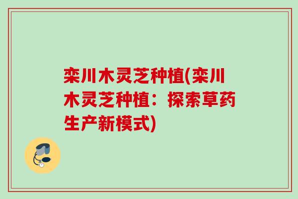 栾川木灵芝种植(栾川木灵芝种植：探索草药生产新模式)
