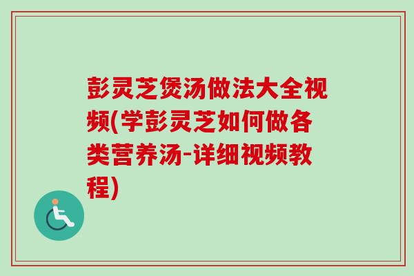 彭灵芝煲汤做法大全视频(学彭灵芝如何做各类营养汤-详细视频教程) 彭灵芝煲汤做法大全视频(学彭灵芝如何做各类营养汤-详细视频教程)