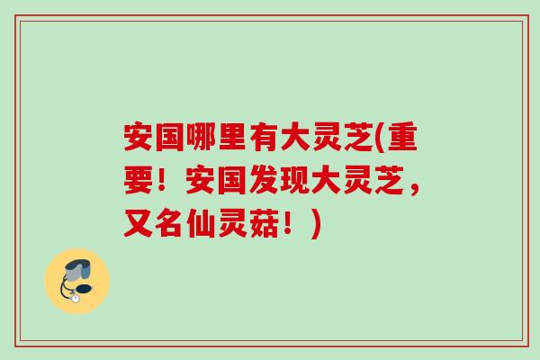 安国哪里有大灵芝(重要!安国发现大灵芝,又名仙灵菇!) 安国哪里有大灵芝(重要!安国发现大灵芝,又名仙灵菇!)