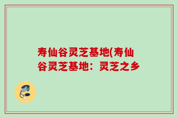 寿仙谷灵芝基地(寿仙谷灵芝基地：灵芝之乡