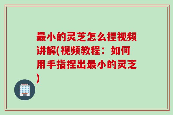 最小的灵芝怎么捏视频讲解(视频教程：如何用手指捏出最小的灵芝)
