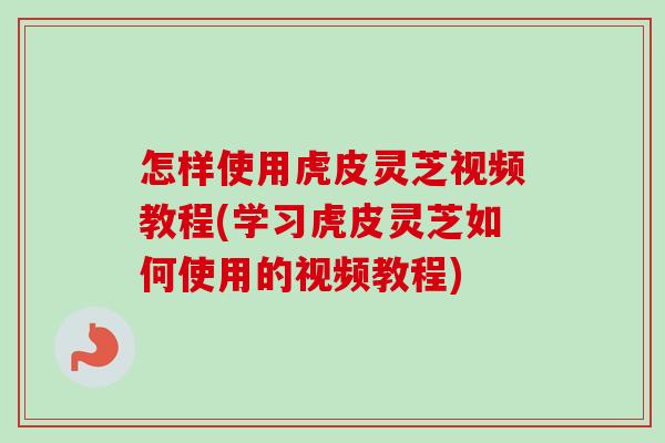 怎样使用虎皮灵芝视频教程(学习虎皮灵芝如何使用的视频教程)