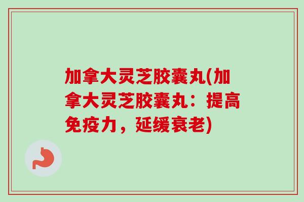 加拿大灵芝胶囊丸(加拿大灵芝胶囊丸：提高免疫力，延缓衰老)