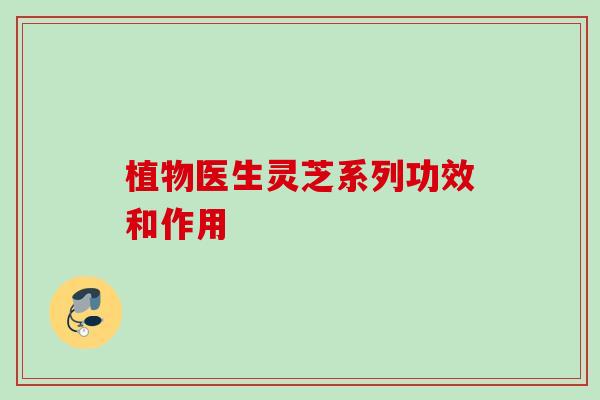 植物医生灵芝系列功效和作用