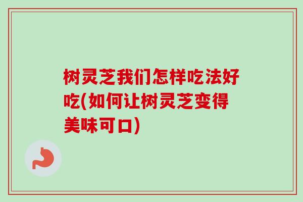 树灵芝我们怎样吃法好吃(如何让树灵芝变得美味可口) 树灵芝我们怎样吃法好吃(如何让树灵芝变得美味可口)
