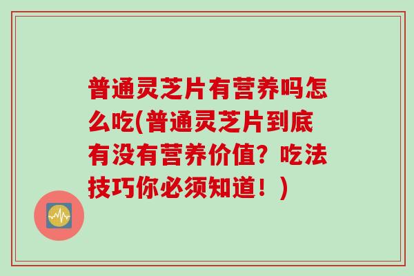 普通灵芝片有营养吗怎么吃(普通灵芝片到底有没有营养价值?吃法技巧你必须知道!) 普通灵芝片有营养吗怎么吃(普通灵芝片到底有没有营养价值?吃法技巧你必须知道!)