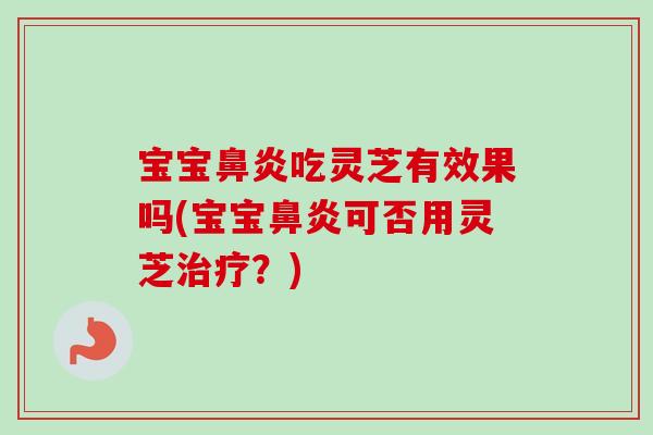 宝宝鼻炎吃灵芝有效果吗(宝宝鼻炎可否用灵芝治疗？)