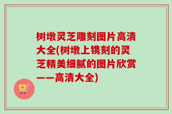树墩灵芝雕刻图片高清大全(树墩上镌刻的灵芝精美细腻的图片欣赏——高清大全)