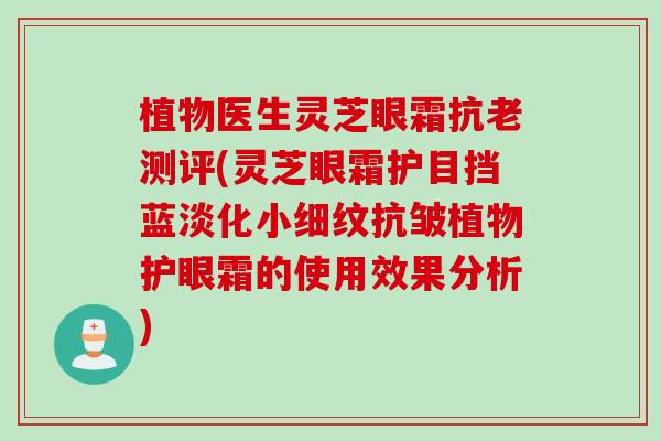 植物医生灵芝眼霜抗老测评(灵芝眼霜护目挡蓝淡化小细纹抗皱植物护眼霜的使用效果分析)