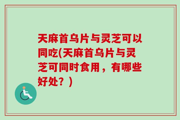 天麻首乌片与灵芝可以同吃(天麻首乌片与灵芝可同时食用，有哪些好处？)
