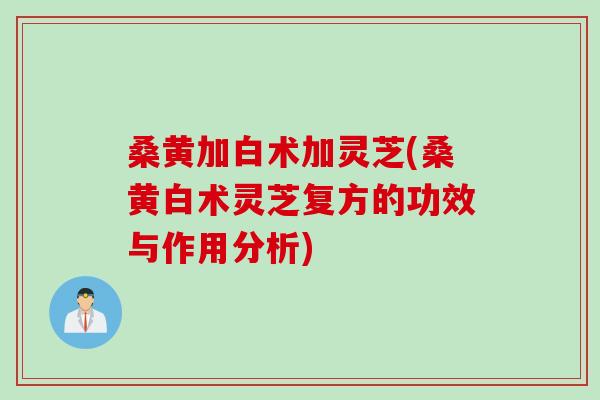 桑黄加白术加灵芝(桑黄白术灵芝复方的功效与作用分析)