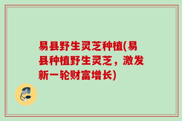 易县野生灵芝种植(易县种植野生灵芝，激发新一轮财富增长)