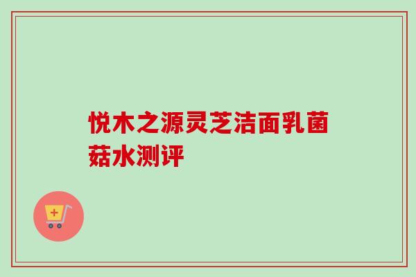 悦木之源灵芝洁面乳菌菇水测评