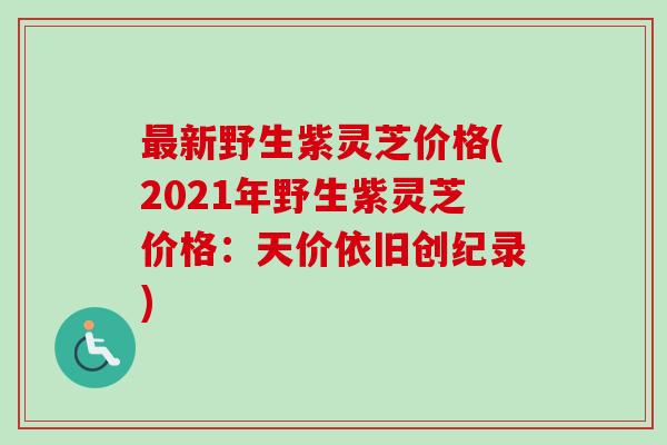 最新野生紫灵芝价格(2021年野生紫灵芝价格：天价依旧创纪录)