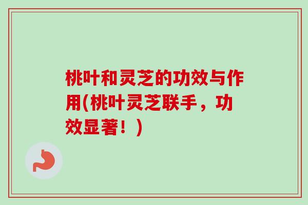 桃叶和灵芝的功效与作用(桃叶灵芝联手，功效显著！)