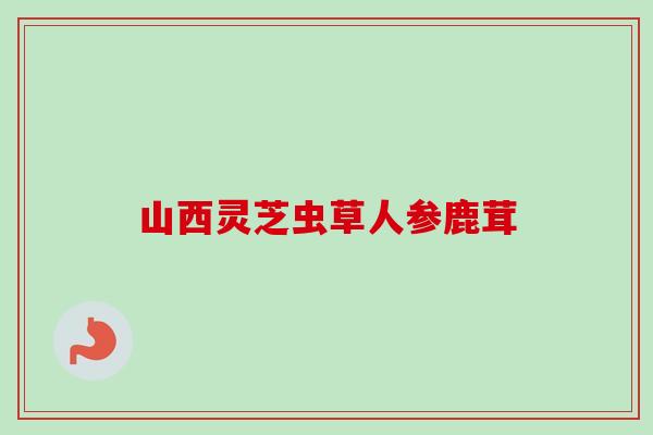 山西灵芝虫草人参鹿茸