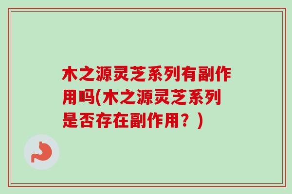 木之源灵芝系列有副作用吗(木之源灵芝系列是否存在副作用？)