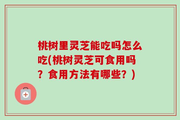 桃树里灵芝能吃吗怎么吃(桃树灵芝可食用吗？食用方法有哪些？)