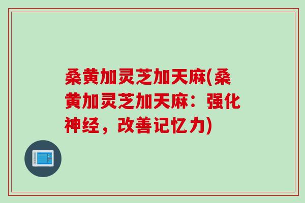 桑黄加灵芝加天麻(桑黄加灵芝加天麻：强化神经，改善记忆力)