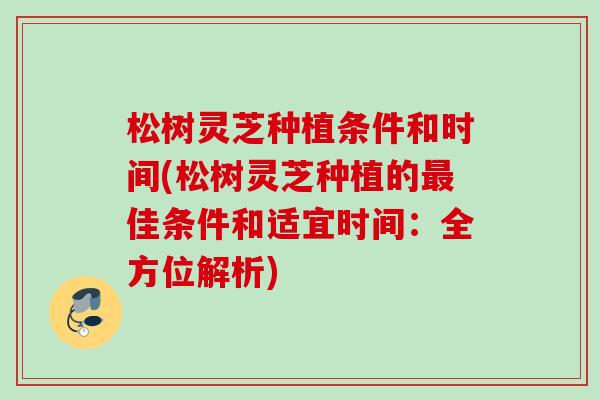 松树灵芝种植条件和时间(松树灵芝种植的最佳条件和适宜时间：全方位解析)
