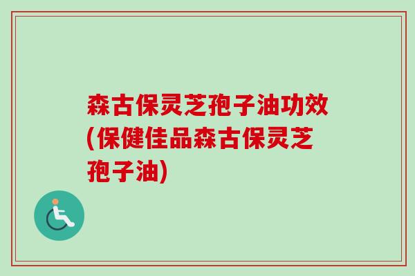 森古保灵芝孢子油功效(保健佳品森古保灵芝孢子油)